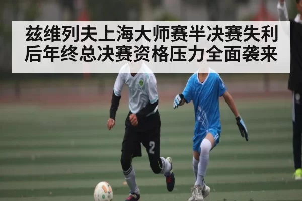 兹维列夫上海大师赛半决赛失利后年终总决赛资格压力全面袭来