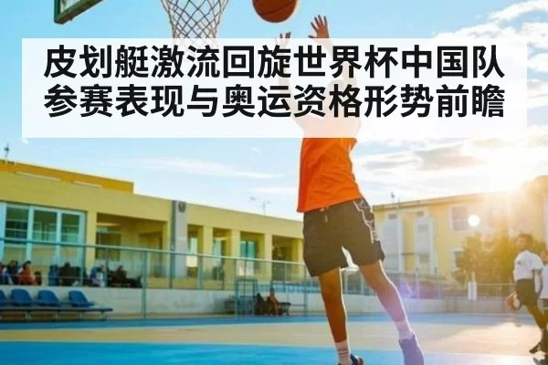 皮划艇激流回旋世界杯中国队参赛表现与奥运资格形势前瞻